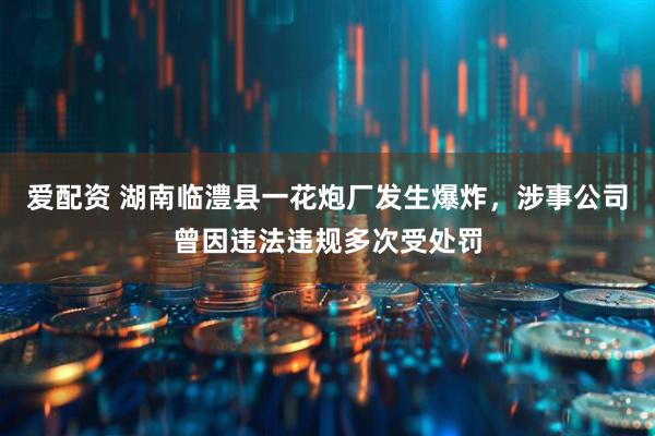 爱配资 湖南临澧县一花炮厂发生爆炸，涉事公司曾因违法违规多次受处罚