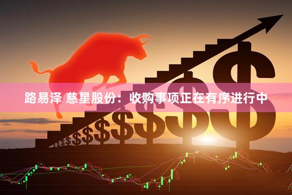 路易泽 慈星股份：收购事项正在有序进行中