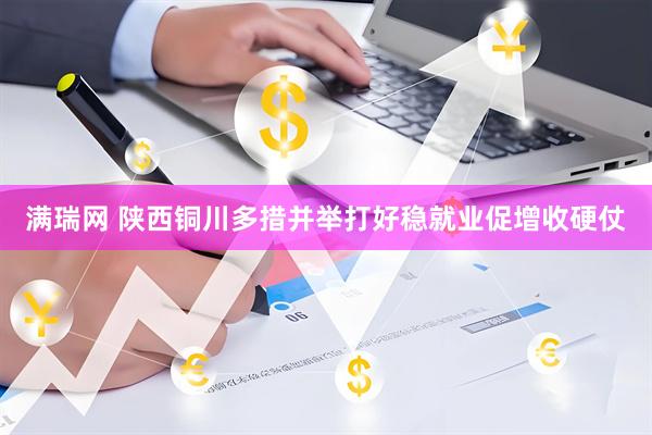 满瑞网 陕西铜川多措并举打好稳就业促增收硬仗