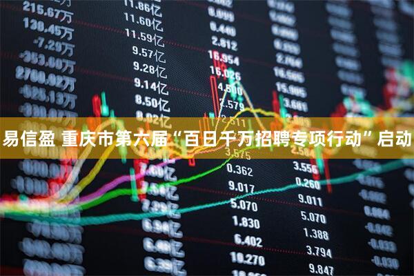 易信盈 重庆市第六届“百日千万招聘专项行动”启动