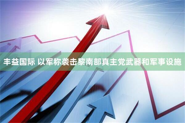 丰益国际 以军称袭击黎南部真主党武器和军事设施