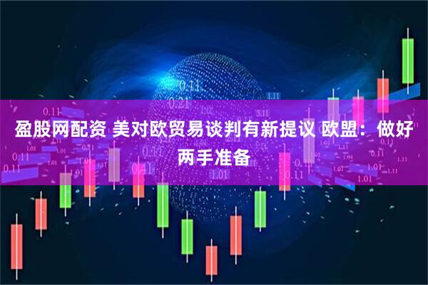 盈股网配资 美对欧贸易谈判有新提议 欧盟：做好两手准备