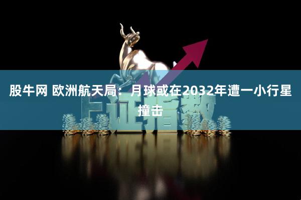 股牛网 欧洲航天局：月球或在2032年遭一小行星撞击