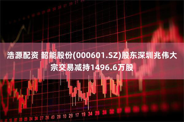 浩源配资 韶能股份(000601.SZ)股东深圳兆伟大宗交易减持1496.6万股