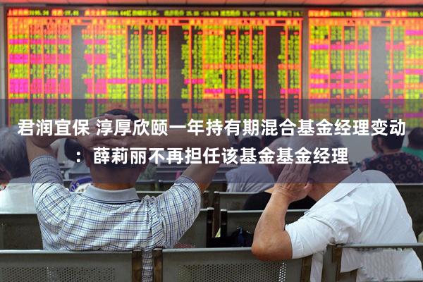 君润宜保 淳厚欣颐一年持有期混合基金经理变动：薛莉丽不再担任该基金基金经理