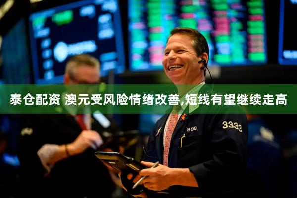 泰仓配资 澳元受风险情绪改善,短线有望继续走高