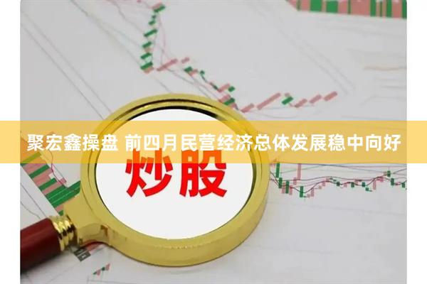 聚宏鑫操盘 前四月民营经济总体发展稳中向好