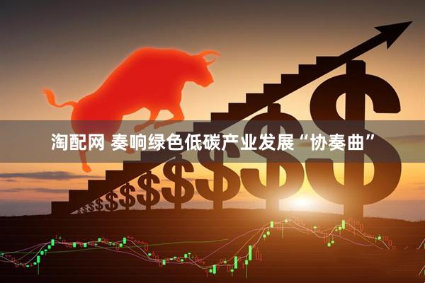 淘配网 奏响绿色低碳产业发展“协奏曲”