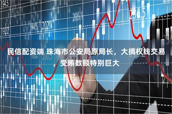 民信配资端 珠海市公安局原局长，大搞权钱交易，受贿数额特别巨大