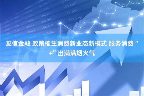 龙信金融 政策催生消费新业态新模式 服务消费“+”出满满烟火气