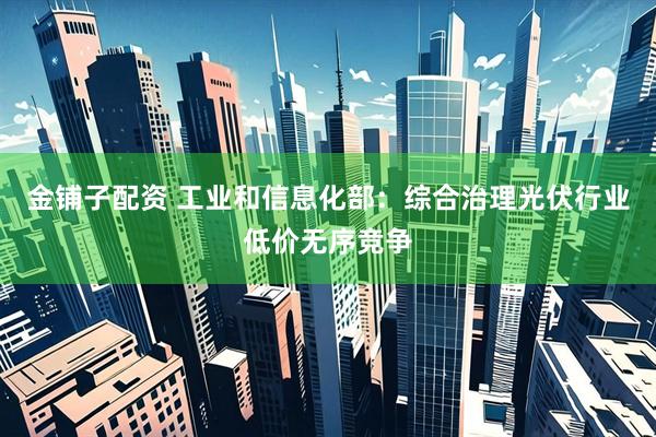 金铺子配资 工业和信息化部：综合治理光伏行业低价无序竞争