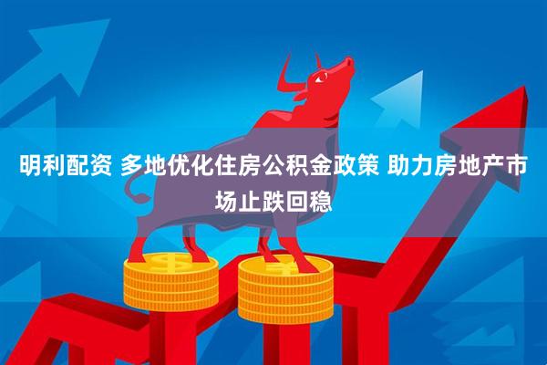 明利配资 多地优化住房公积金政策 助力房地产市场止跌回稳