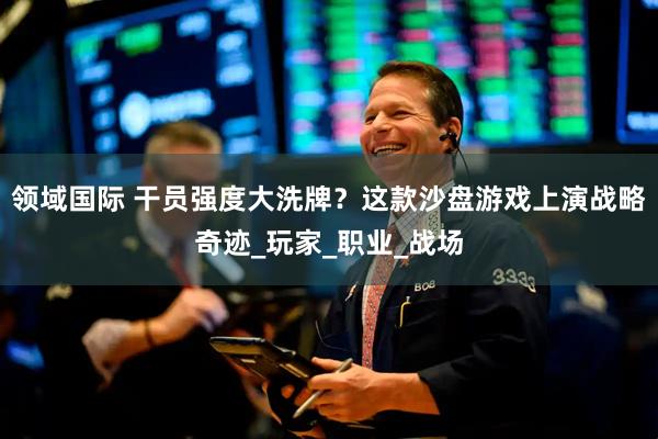 领域国际 干员强度大洗牌？这款沙盘游戏上演战略奇迹_玩家_职业_战场