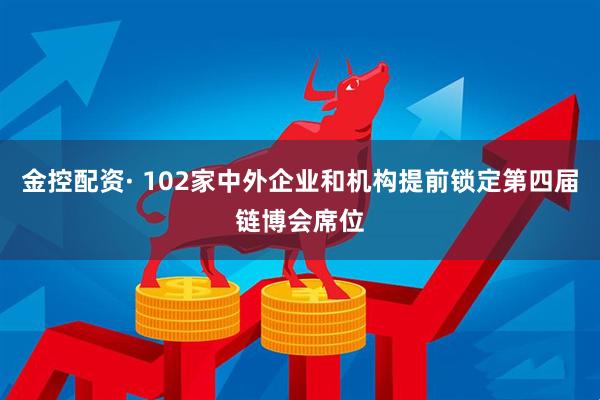 金控配资· 102家中外企业和机构提前锁定第四届链博会席位