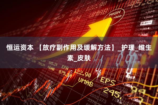 恒运资本 【放疗副作用及缓解方法】_护理_维生素_皮肤