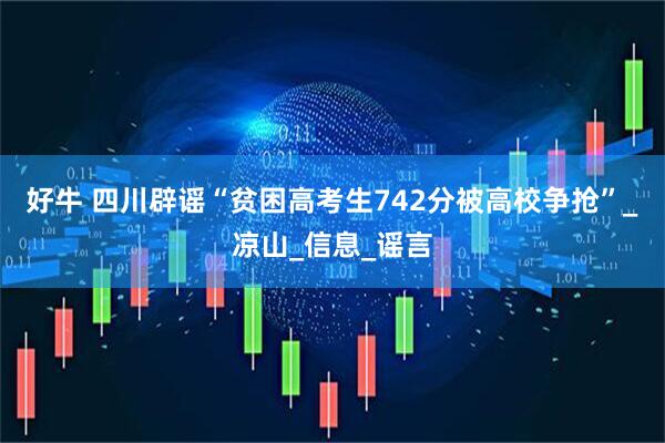 好牛 四川辟谣“贫困高考生742分被高校争抢”_凉山_信息_谣言