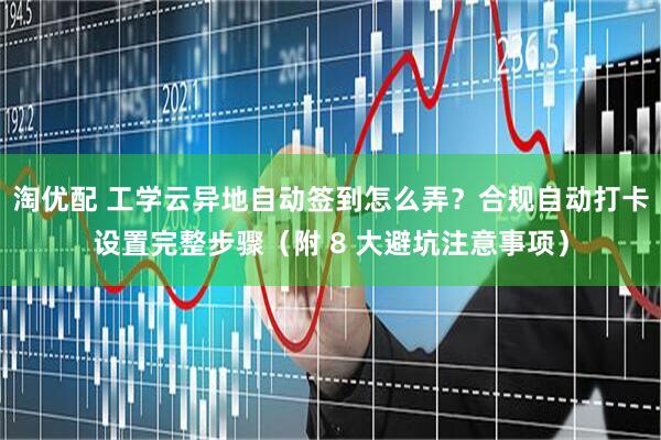 淘优配 工学云异地自动签到怎么弄？合规自动打卡设置完整步骤（附 8 大避坑注意事项）