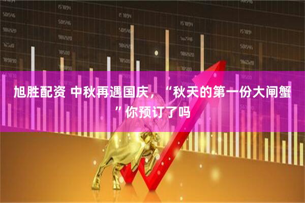旭胜配资 中秋再遇国庆，“秋天的第一份大闸蟹”你预订了吗