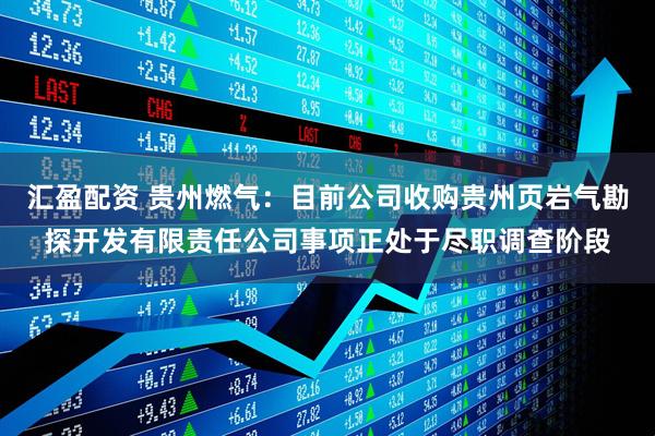汇盈配资 贵州燃气：目前公司收购贵州页岩气勘探开发有限责任公司事项正处于尽职调查阶段