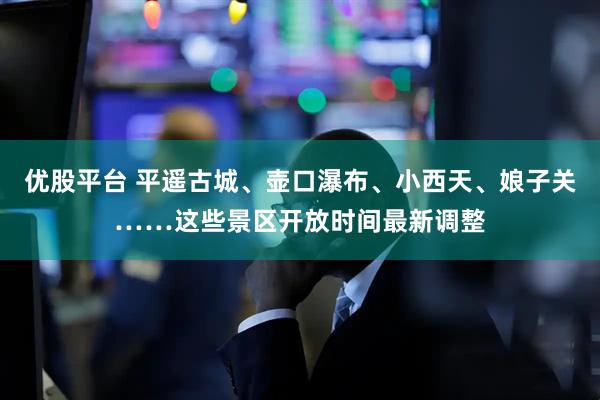 优股平台 平遥古城、壶口瀑布、小西天、娘子关……这些景区开放时间最新调整