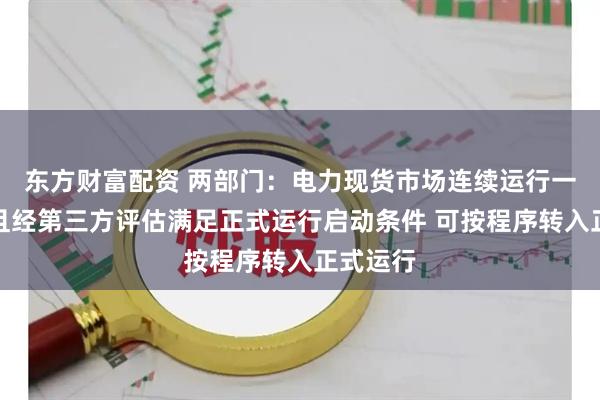 东方财富配资 两部门：电力现货市场连续运行一年以上且经第三方评估满足正式运行启动条件 可按程序转入正式运行