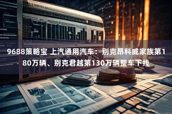 9688策略宝 上汽通用汽车：别克昂科威家族第180万辆、别克君越第130万辆整车下线
