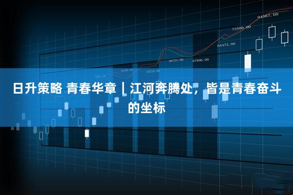 日升策略 青春华章｜江河奔腾处，皆是青春奋斗的坐标