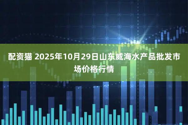 配资猫 2025年10月29日山东威海水产品批发市场价格行情