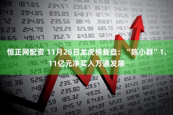 恒正网配资 11月28日龙虎榜复盘：“陈小群”1.11亿元净买入万通发展